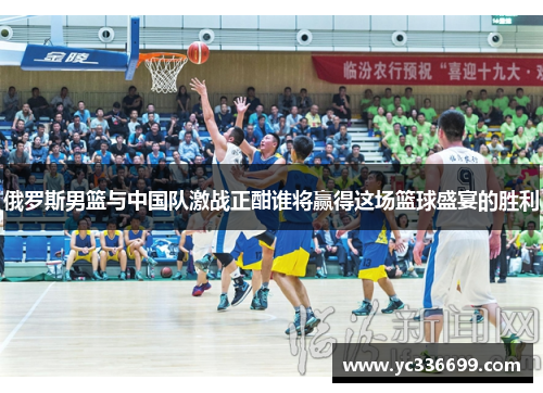 俄罗斯男篮与中国队激战正酣谁将赢得这场篮球盛宴的胜利