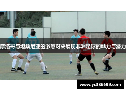 摩洛哥与坦桑尼亚的激烈对决展现非洲足球的魅力与潜力