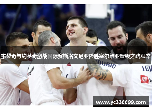 东契奇与约基奇激战国际赛斯洛文尼亚险胜塞尔维亚晋级之路艰辛