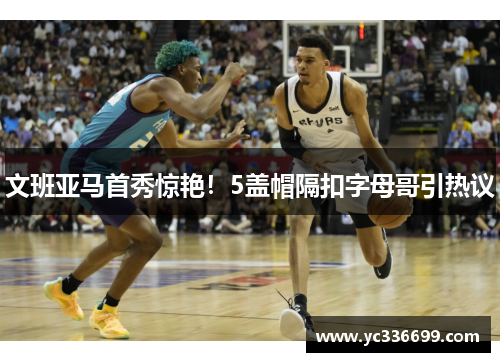文班亚马首秀惊艳！5盖帽隔扣字母哥引热议