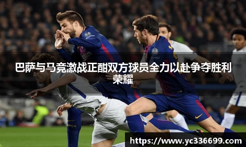 必一巴萨与马竞激战正酣双方球员全力以赴争夺胜利荣耀